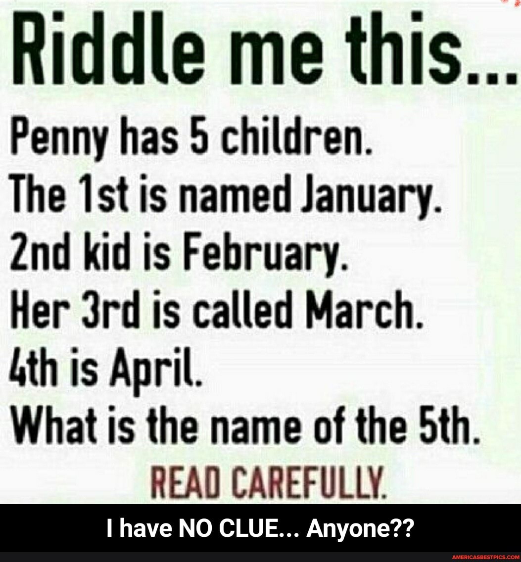 Riddle me this...
Penny has 5 children.
The Ist is named January.
Znd kid is February.
Her is called March.
is April.
What is the name of the
READ CAREFULLY.
have NO CLUE... Anyone?? - I have NO CLUE... Anyone??
