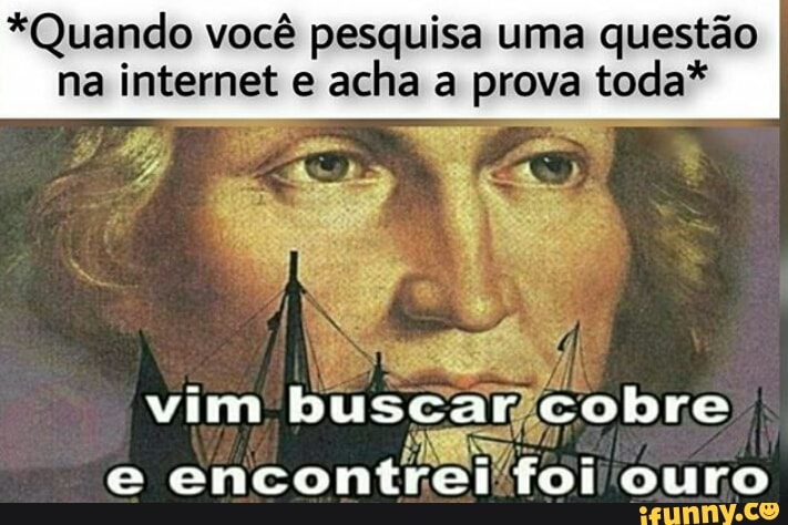 *Quando você pesquisa uma questão na internet e acha a prova toda*
di vim buscar. cobre e encontrei foi ouro
vim buscar.