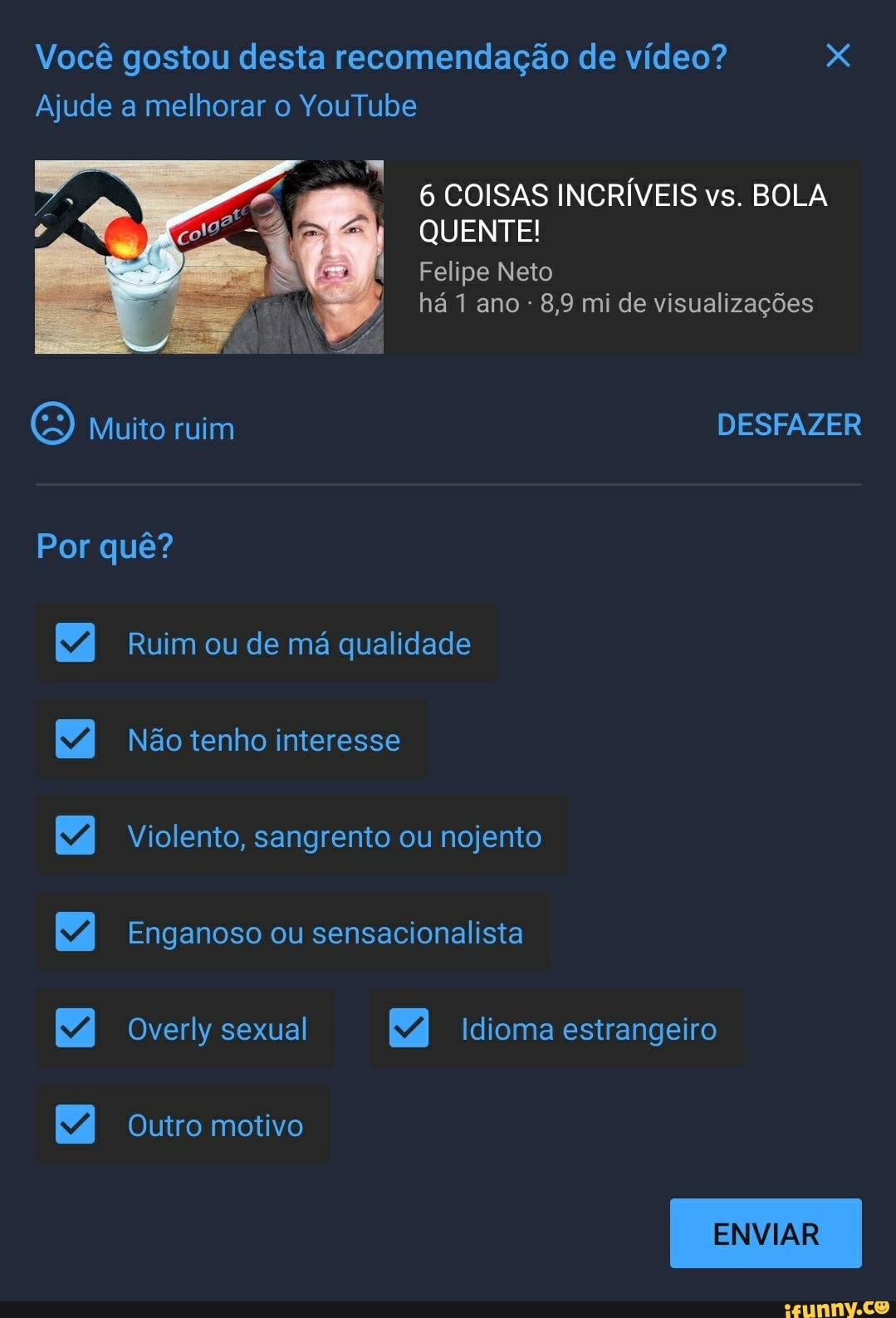 Você gostou desta recomendação de vídeo? x
w Ruim ou de ma qualidade
8 Violento, sangrento ou nojento
S Enganoso ou sensacionalista
