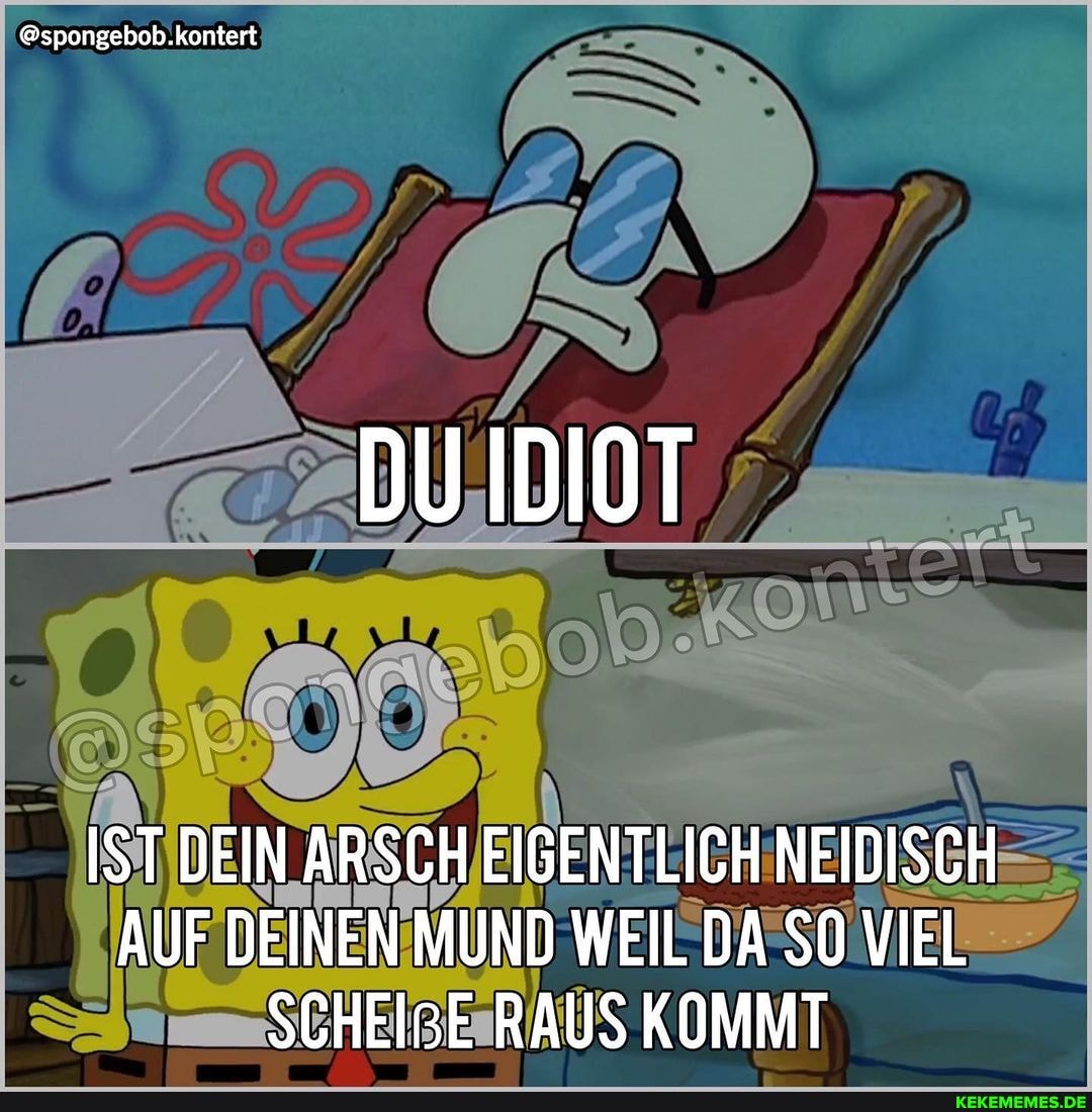 @spongebob.kentert
DU IDIOT
IST DEIN ARSCH EIGENTLICH NEIDISCH AUF DEINEN MUND WEIL DA SO VIEL SCHEIBE RAUS KOMMT