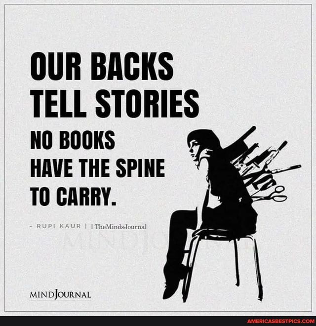 OUR BACKS TELL STORIES NO BOOKS HAVE THE SPINE TO CARRY.