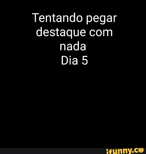 Tentando pegar destaque com nada
Dia 5