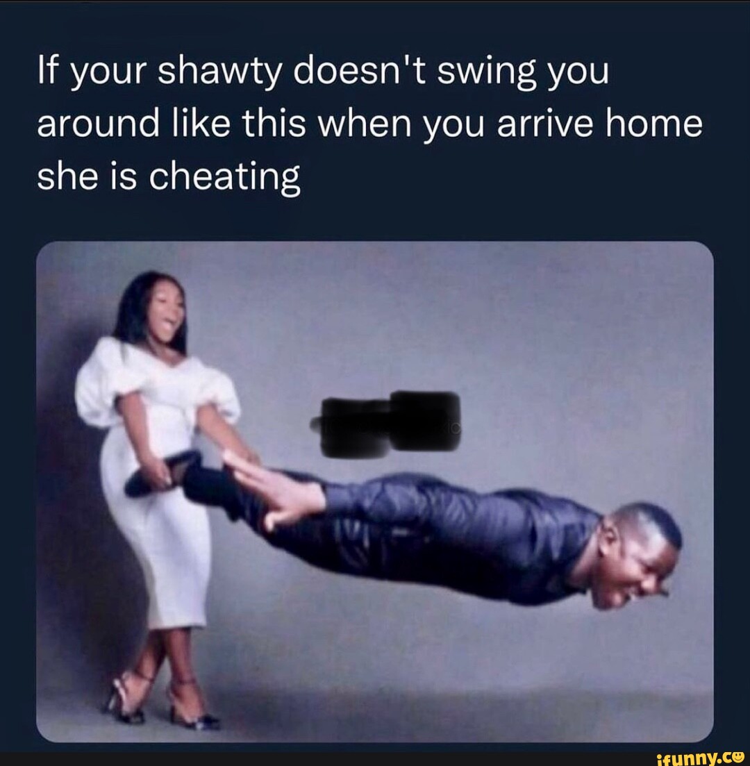 If your shawty doesn't swing you around like this when you arrive home