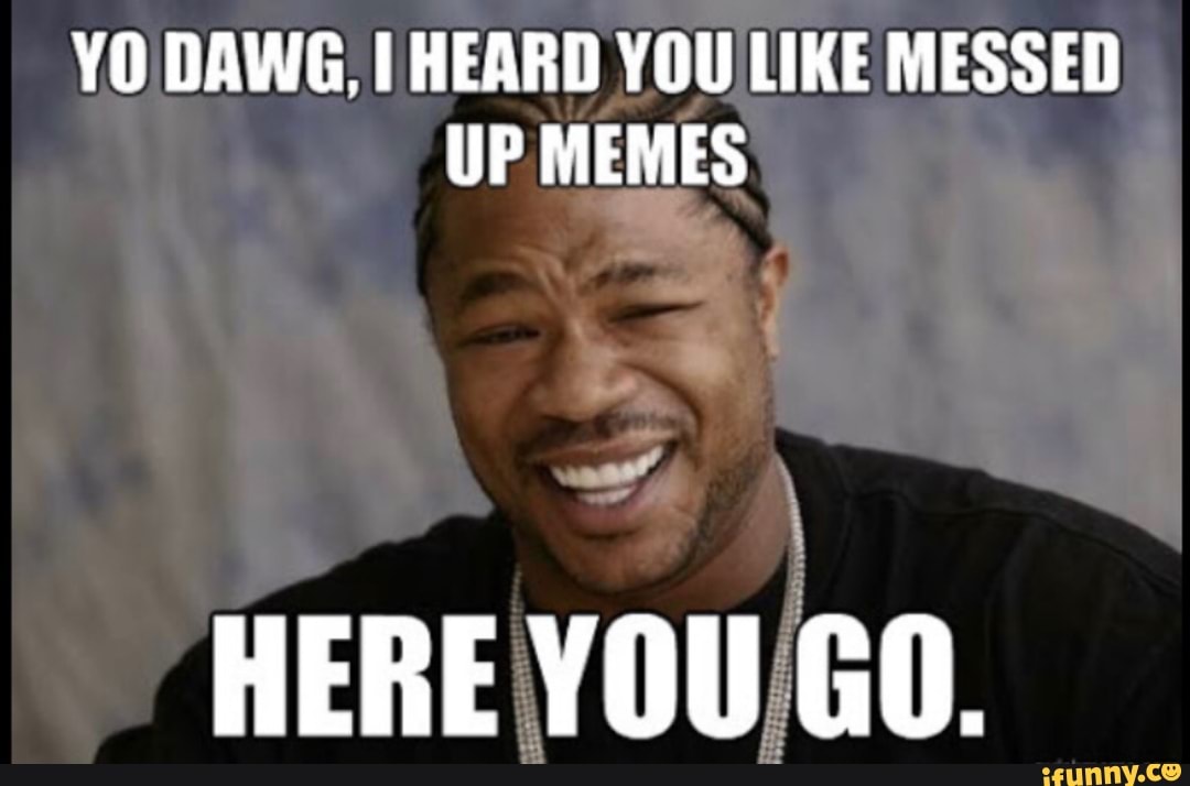 YO DAWG, I HEARD YOU LIKE MESSED UP MEMES - iFunny