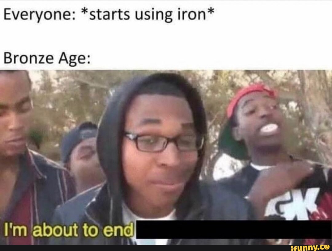 Everyone "starts using iron* Bronze Age I'm about to iFunny