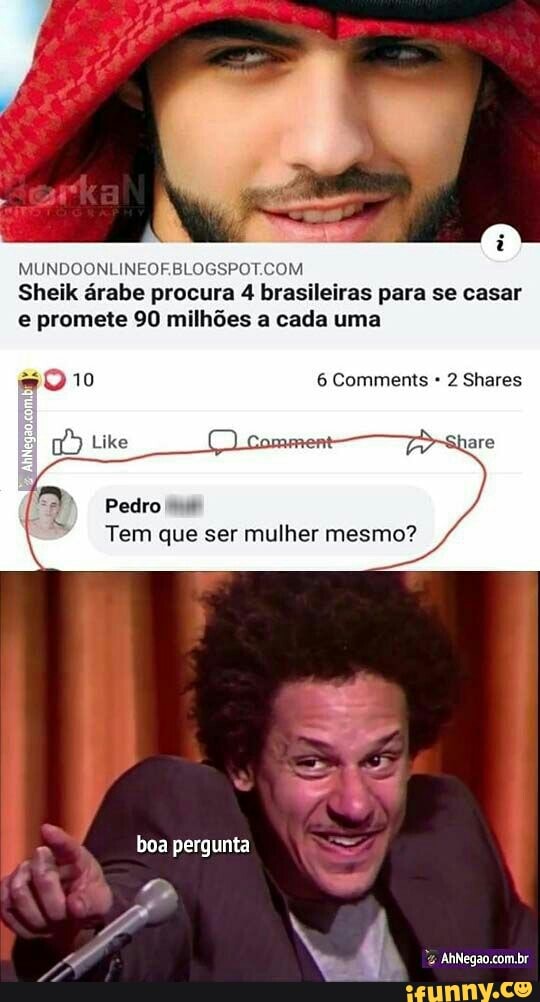 Sheik árabe procura 4 brasileiras para se casar
e promete 90 milhões a cada uma
Like
Pedro
6 Comments 2 Shares
Tem que ser mulher mesmo?
boa pergunta -
AhNegao.com.br