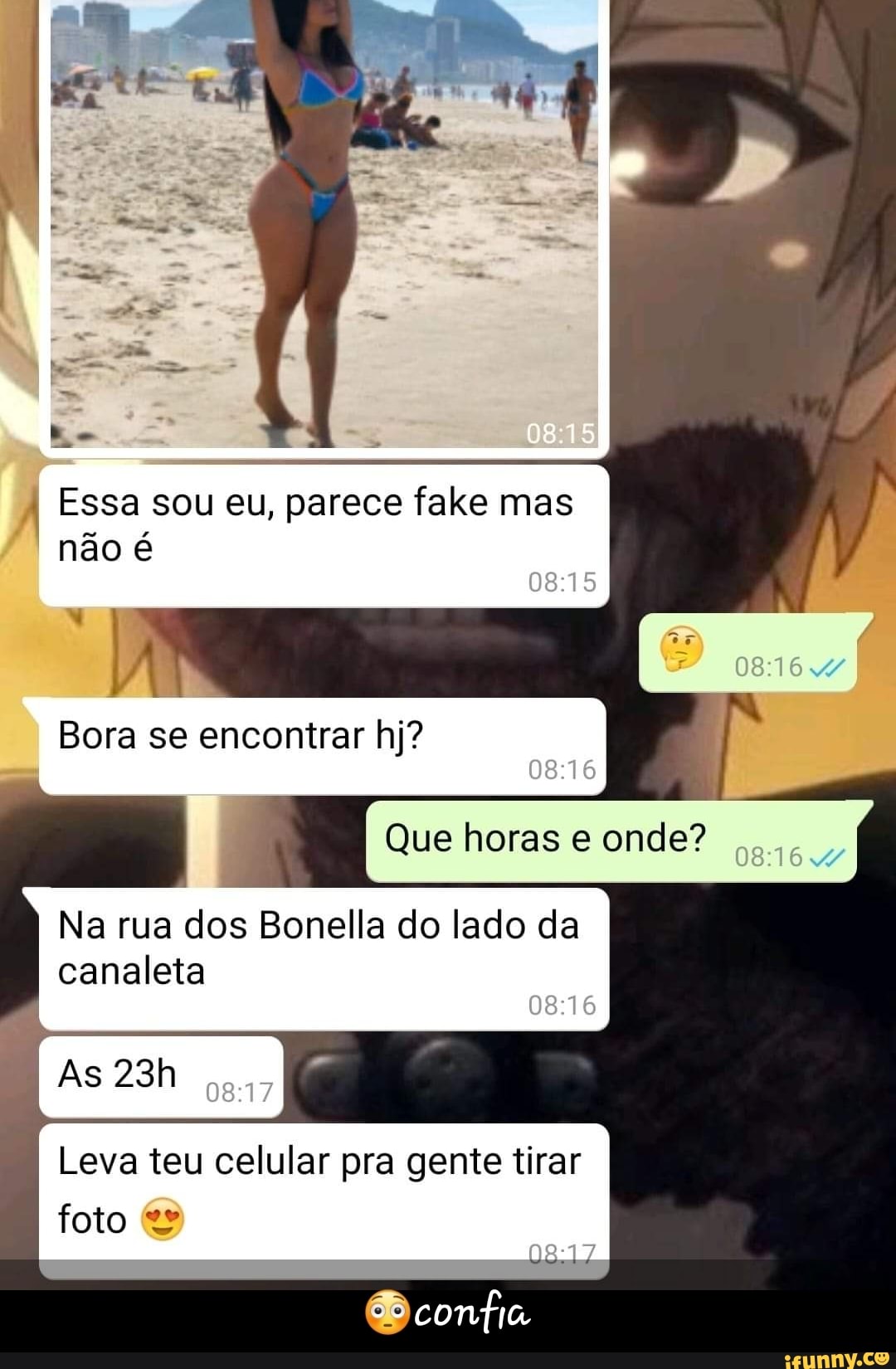 08
Essa sou eu, parece fake mas não é
Bora se encontrar hj?
I Que horas e onde?
Na rua dos Bonella do lado da canaleta
As
Leva teu celular pra gente tirar foto
confia