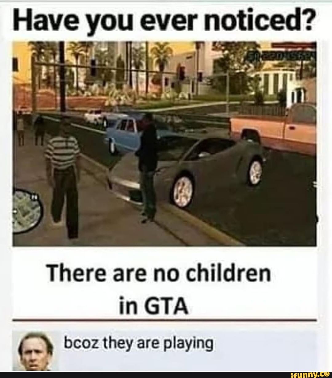 Have you ever noticed? There are no children in GTA bcoz they are ...