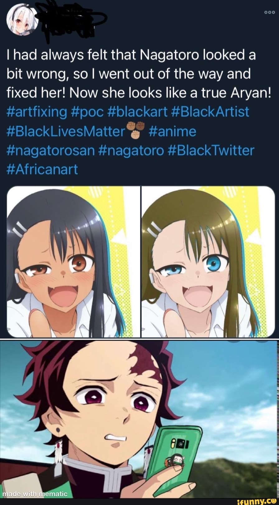 I had always felt that Nagatoro looked a bit wrong, so I went out of the way and fixed her! Now she looks like a true Aryan!
#artfixing #poc #blackart #Black Artist
#BlackLivesMatterZ #anime
#nagatorosan #nagatoro #BlackTwitter
#Africanart
made with