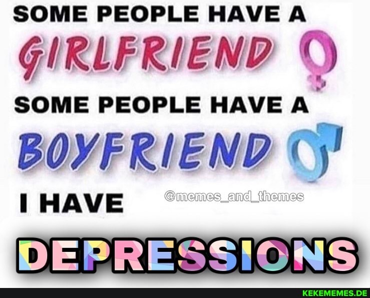 SOME PEOPLE HAVE A GIRLFRIEND SOME PEOPLE HAVE BOYFRIEND
HAVE
DEPRESSIONS