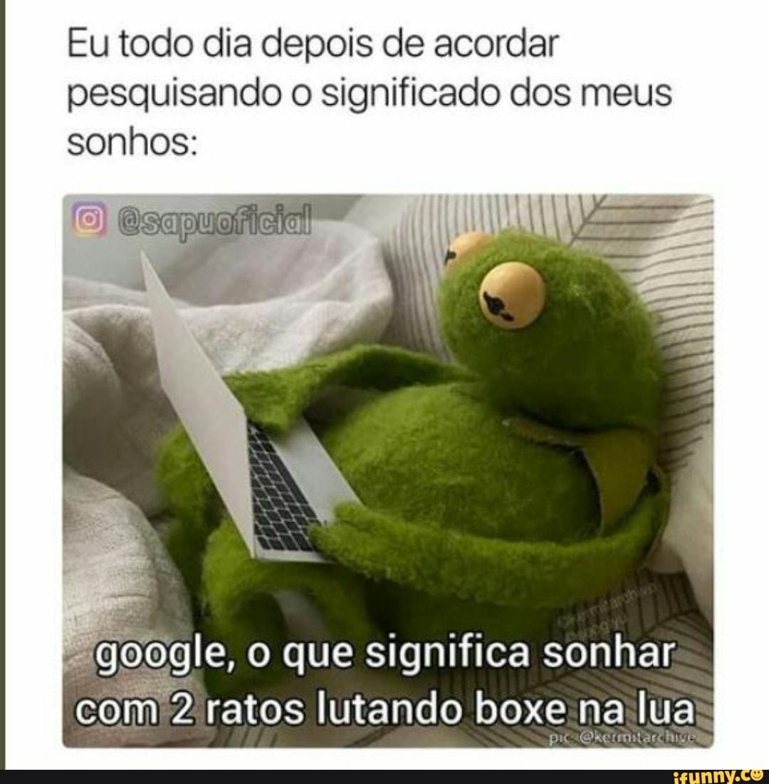 Eu todo dia depois de acordar pesquisando o significado dos meus sonhos:
pu
google, o que significa sonhar com 2 ratos lutando boxe na