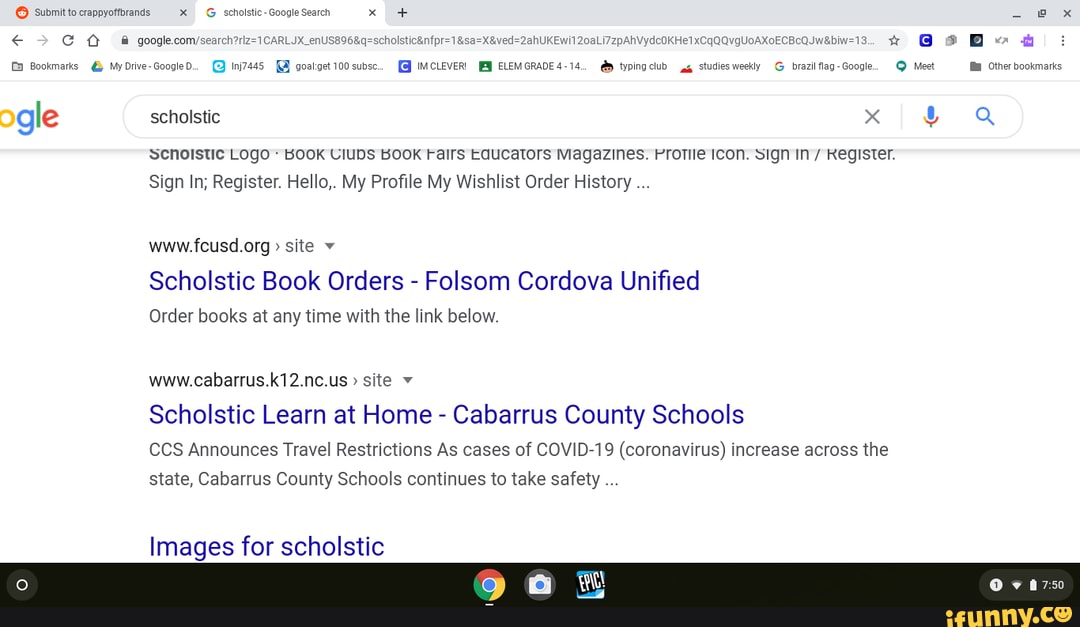 Submittocrappyoffbrands XX G scholstic- Google Search x x
Bookmarks My Drive-Google D. 1nj7445 goatget 100 subsc... IMCLEVER! ELEMGRADE4-14.. typing clud studies weekly G brazilflag-Google. Mect Other bookmarks gle scholstic x Q
Scnolstic LOgo KOOK UIUDS BOOK Falrs Equcators Magazines. Protile Icon. Sign In/ Register.
Sign In; Register. Hello,. My Profile My Wishlist Order History
site v
Scholstic Book Orders - Folsom Cordova Unified
Order books at any time with the link below.
www.cabarrus.k12.nc.us site
Scholstic Learn at Home - Cabarrus County Schools
CCS Announces Travel Restrictions As cases of COVID-19 (coronavirus) increase across the state, Cabarrus County Schools continues to take safety
Images for scholstic