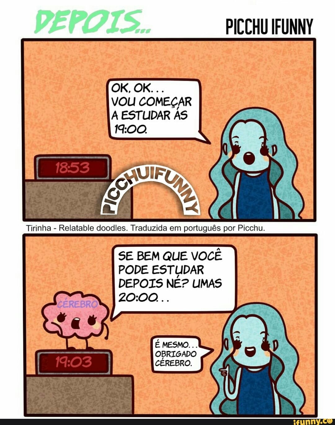PICCHU IFUNNY
Tirinha
Relatable doodles. Traduzida em portugués por Picchu.
SE BEM QUE VOCÊ
PODE ESTUDAR
DEPOIS NÉ? UMAS
OBRIGADO