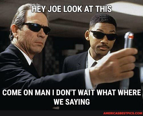 HEY JOE LOOK AT THIS
COME ON MAN DON'T WAIT WHAT WHERE WE SAYING