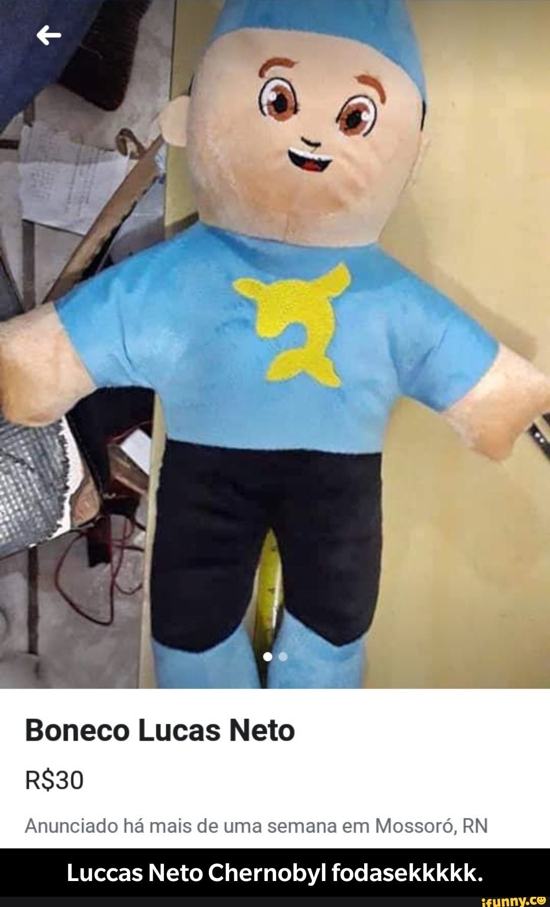 Boneco Lucas Neto
R$30
Anunciado há mais de uma semana em Mossoró, RN
Luccas Neto Chernobyl fodasekkkkk. - Luccas Neto Chernobyl fodasekkkkk.