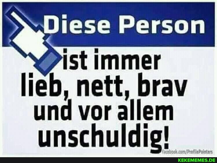 Diese Person
ist immer
lieb, nett, brav und vor allem unschuldie