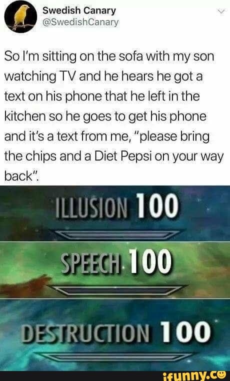 So I'm sitting on the sofa with my son
watching TV and he hears he got a
text on his phone that he left in the
kitchen so he goes to get his phone
and it's a text from me, "please bring
the chips and a Diet Pepsi on your way