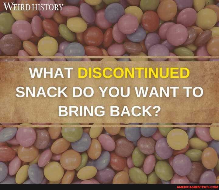 WEIRD HISTORY.
WHAT SNACK DO YOU WANT TO BRING BACK?
