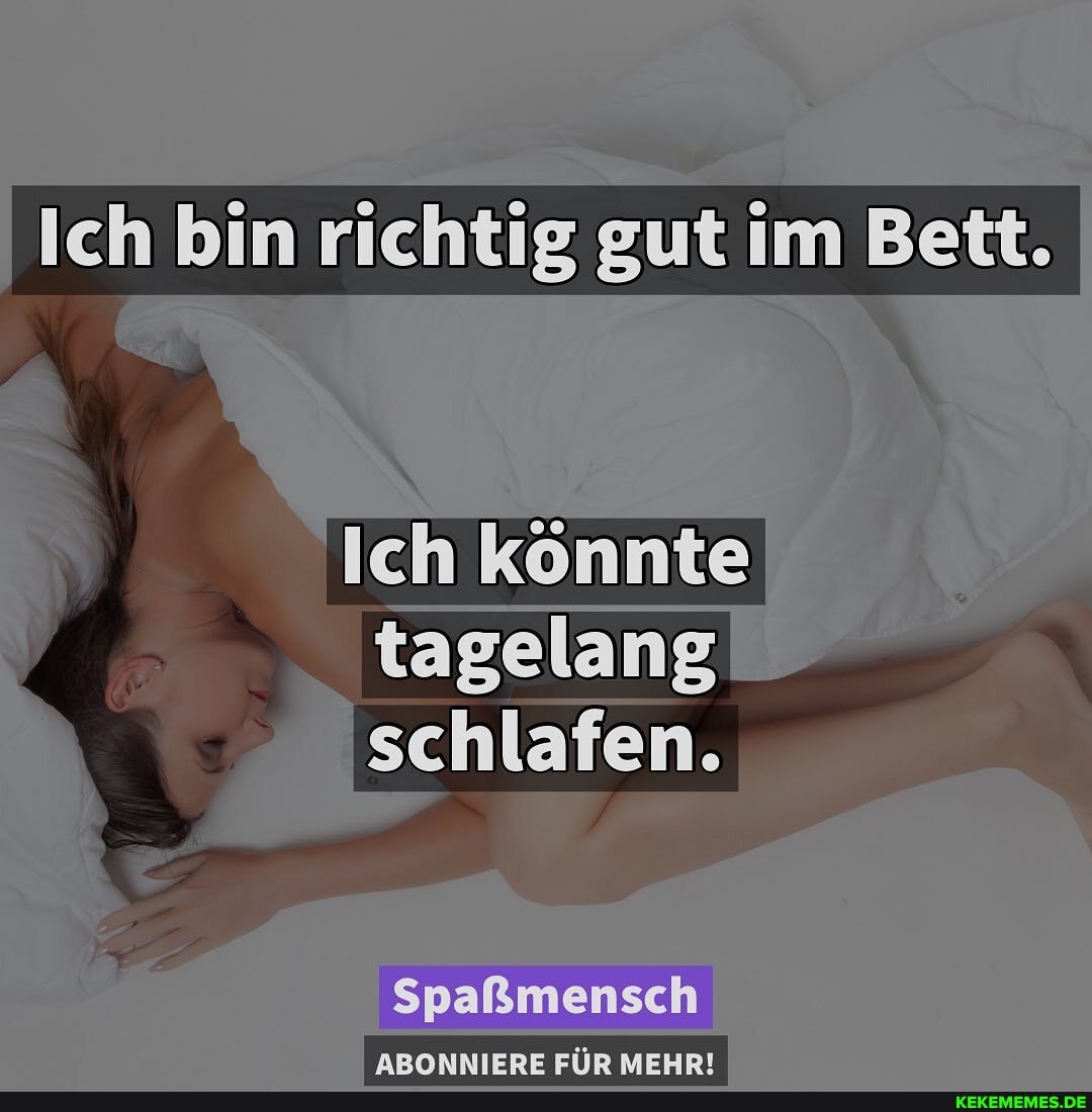 Ich bin richtig gut im Bett.
I Ich könnte
tagelang schlafen.