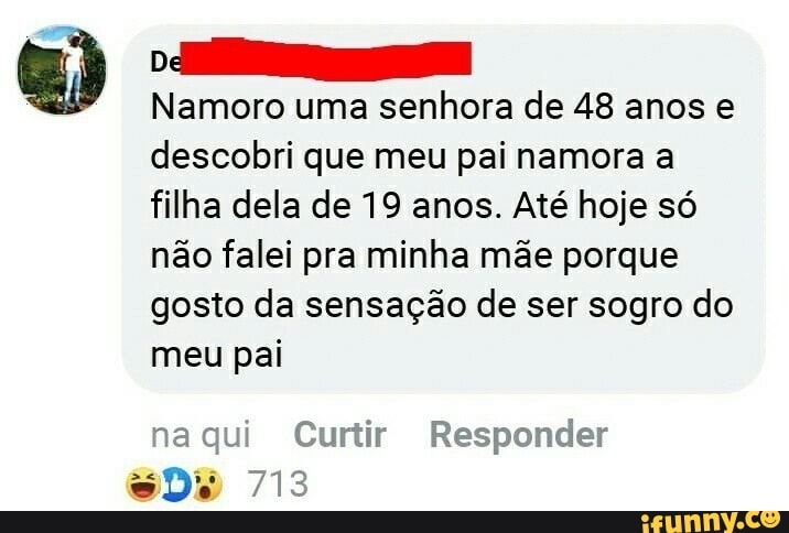 Namoro uma senhora de 48 anos e descobri que meu pai namora a filha dela de 19 anos. Até hoje só não falei pra minha mãe porque gosto da sensação de ser sogro do meu pai
na qui Curtir Responder
Do 713
