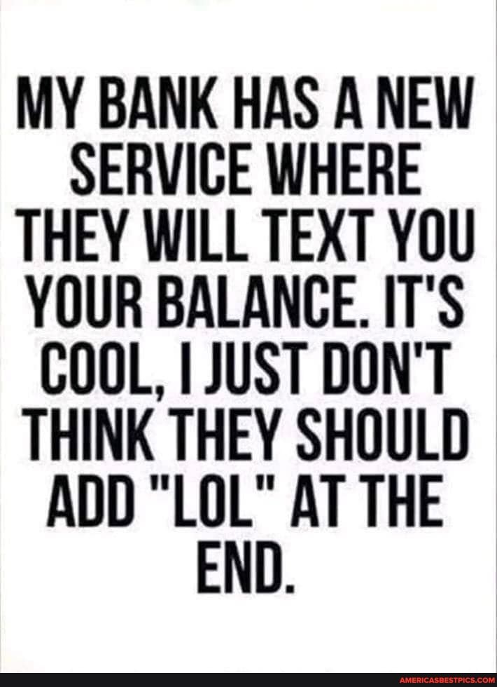 MY BANK HAS A NEW SERVICE WHERE THEY WILL TEXT YOU YOUR BALANCE. IT'S COOL, JUST DON'T THINK THEY SHOULD ADD "LOL" AT THE END.
