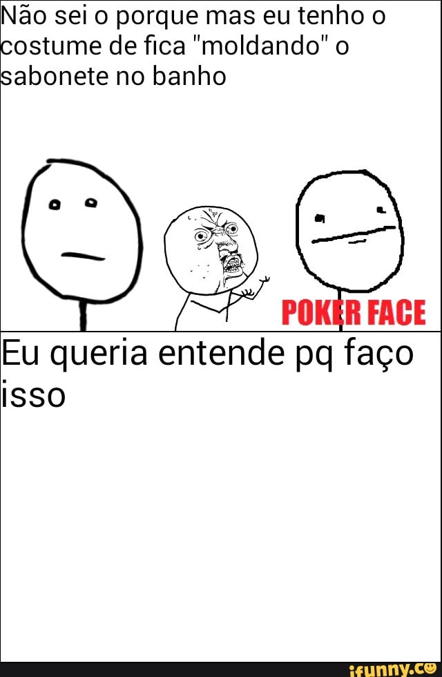 Não sei o porque mas eu tenho o
ostume de fica "moldando" o
sabonete no banho
POKER FACE
Eu queria entende pq faço
ISSO