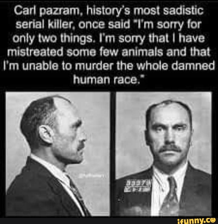 Carl pazram, history's most sadistic
serial killer, once said "Fm sorry for
only two things. I'm sorry that I have
mistreated some few animals and that
I'm unable to murder the whole damned
human race."