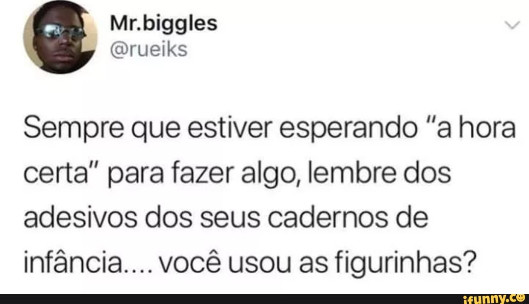 Sempre que estiver esperando "a hora
certa" para fazer algo, lembre dos
adesivos dos seus cadernos de
infância.... você usou as figurinhas?