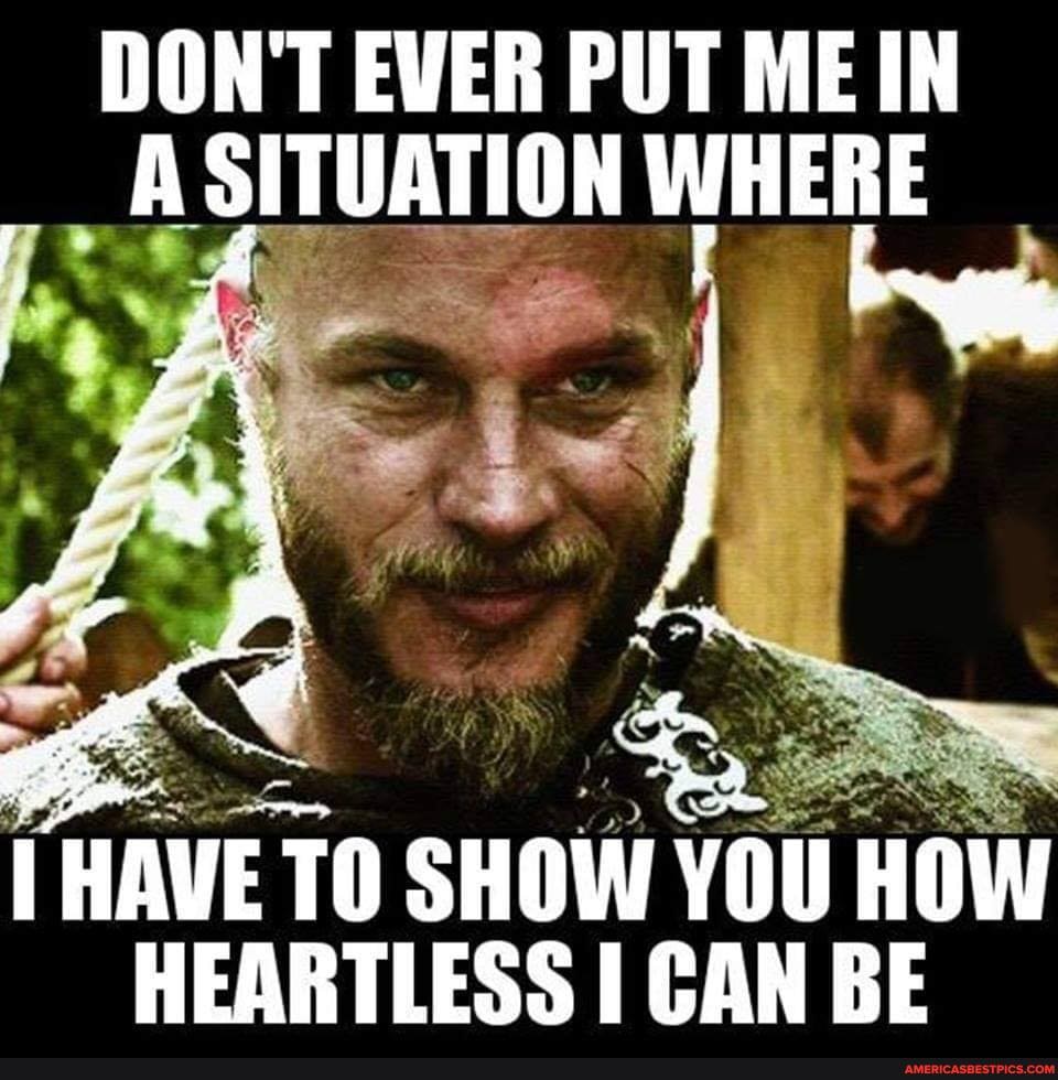 DON'T EVER PUT MEIN A SITUATION WHERE
ie
HAVE TO SHOW YOU HOW HEARTLESS CAN BE