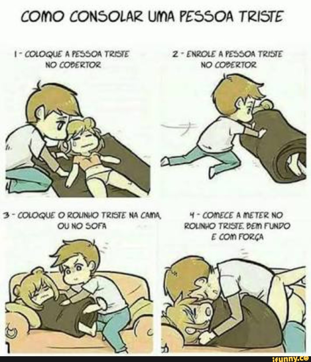 como CONSOLAR UMA PESSOA TRISTE
COLOQUE O ROLINHO TRISTE NA CAMA, 4 COMECE A METER NO
SOFA
