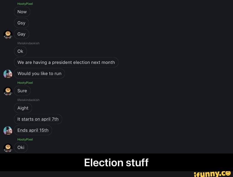 HootyPixel
Now
Gsy
Gay
Ok
We are having a president election next month
Would you like to run
HootyPire
Sure
Aight
It starts on april
Ends april 15th
HootyPieel
Oki
Election stuff - Election stuff
