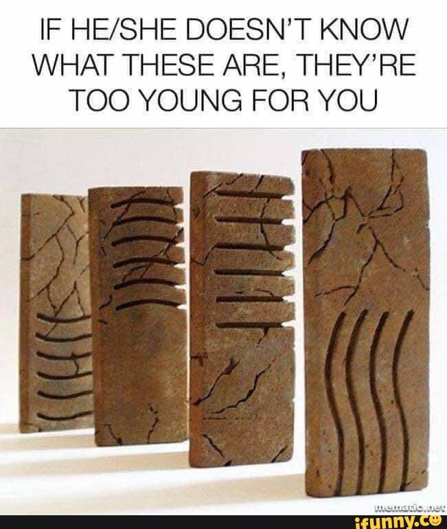 IF HE/SHE DOESN'T KNOW WHAT THESE ARE, THEY'RE TOO YOUNG FOR YOU iFunny