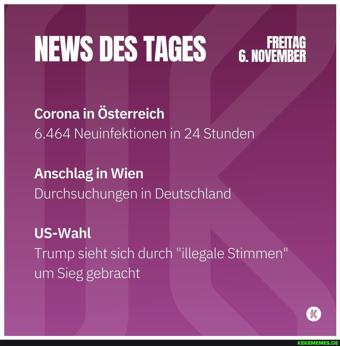 NEWS DES TAGES
Corona in Österreich
6.464 Neuinfektionen in 24 Stunden
Anschlag in Wien
Durchsuchungen in Deutschland
US-Wahl
Trump sieht sich durch "illegale Stimmen" um Sieg gebracht