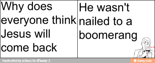 Why does He wasn't
everyone thinkInailed to a
Jesus will boomerang
come back ide