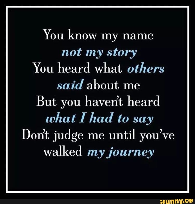 You Know My Name Not My Story You Heard What Others Said About Me But You Havenit Heard What I Had To Say Dont Judge Me Until You Ve Walked My Journey