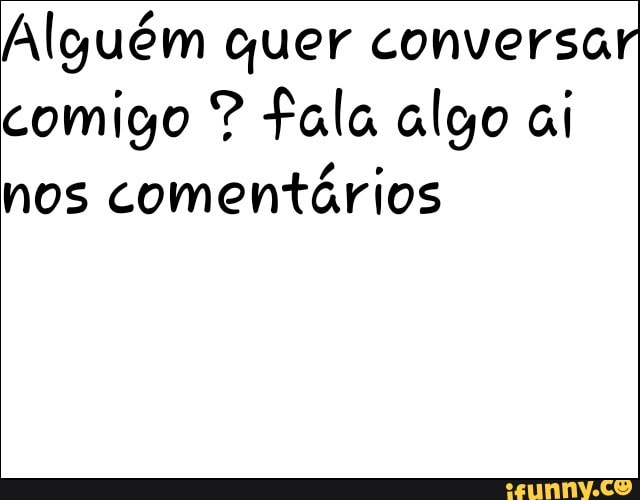 Alguém quer conversar
comigo fala algo ai
nos
comentários