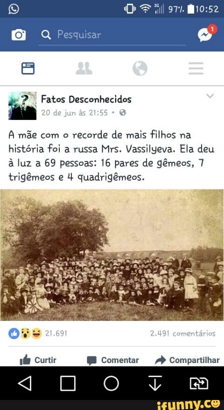 A mãe com o
recorde de mais filhos na
historia foi a russa Mrs. Vassilyeva. Ela deu
à luz a 69 pessoas: 16 pares de gêmeos, 7
trigêmeos e !k quadrigêmeos.