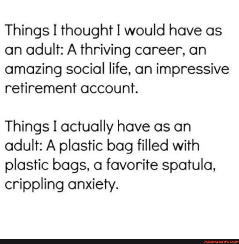 Things I thought I would have as an adult: A thriving career, an amazing social life, an impressive retirement account.
Things I actually have as an adult: A plastic bag filled with plastic bags, a favorite spatula, crippling anxiety.