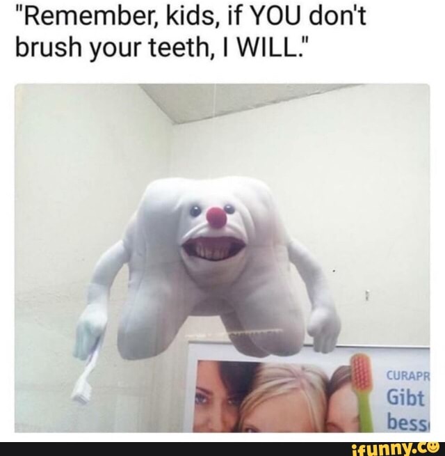 "Remember, kids, if YOU don't
brush your teeth, I WILL.'