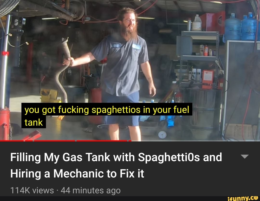 tank
4
laa
mn you got fucking spaghettios I in
your fuel
Filling My Gas Tank with Spaghetti0s and
Hiring a Mechanic to Fix it
ago
I