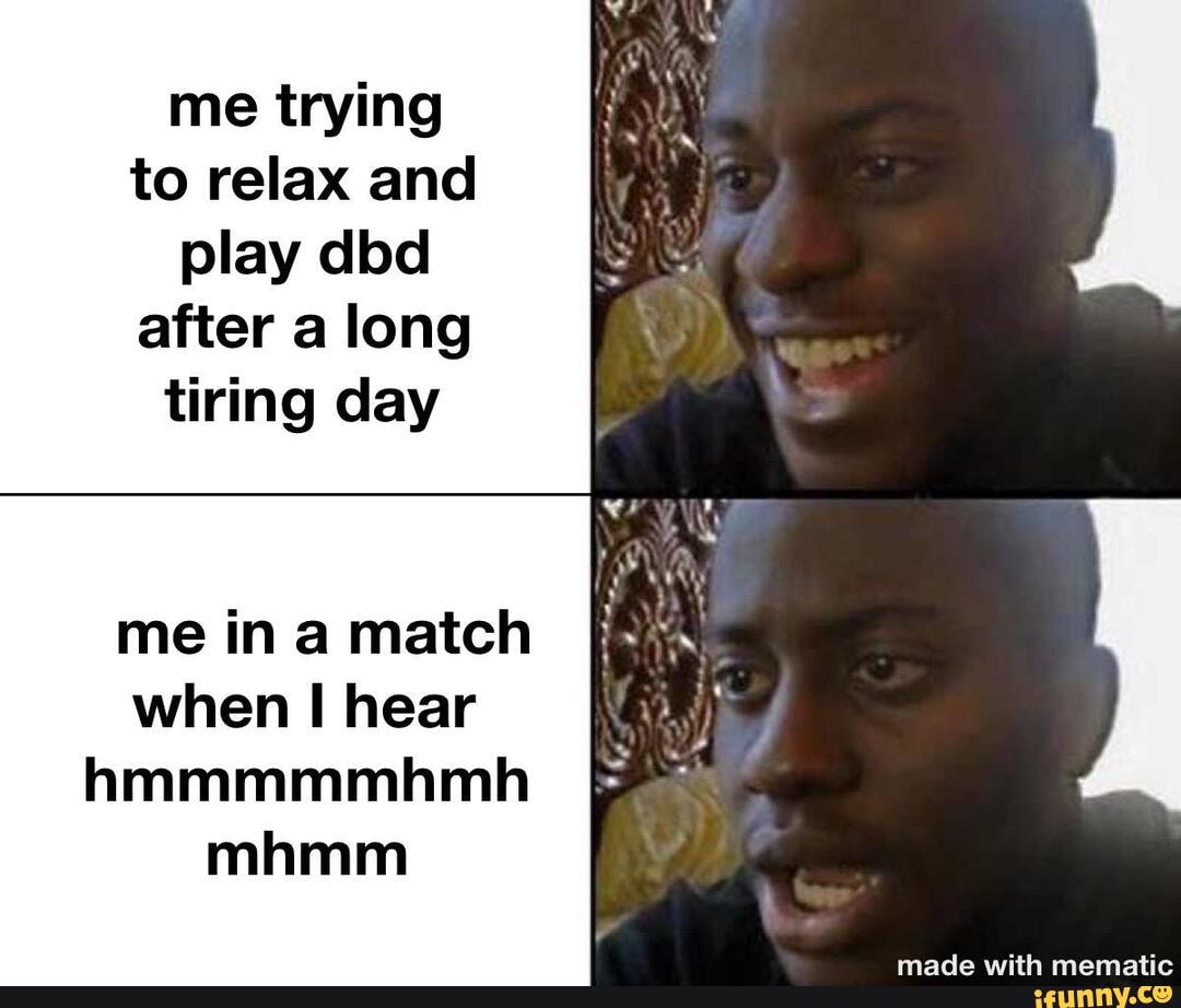 me trying to relax and
play dbd after a long
tiring day
me in a match when hear hmmmmmhmh