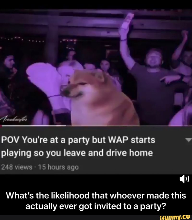 POV You're at a party but WAP starts playing so you leave and drive home
248 views 15 hours ago
What's the likelihood that whoever made this actually ever got invited to a party? - What’s the likelihood that whoever made this actually ever got invited to a party?