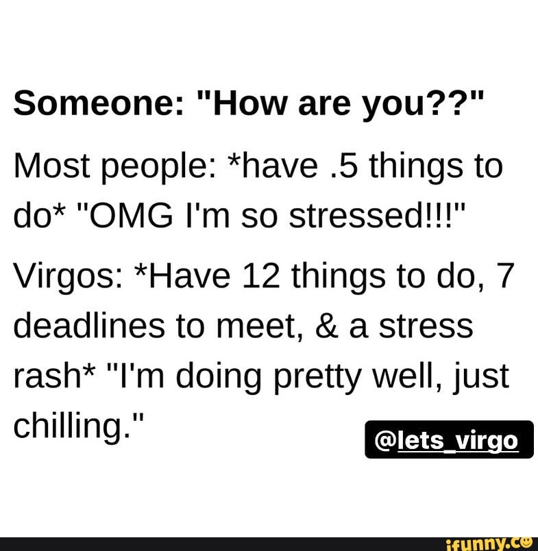 Someone: "How are you??"
Most people: *have .5 things to do* "OMG I'm so stressed!!!"
Virgos: *Have 12 things to do, 7 deadlines to meet, & a stress rash* "I'm doing pretty well, just
chilling. @lets_ _virgo