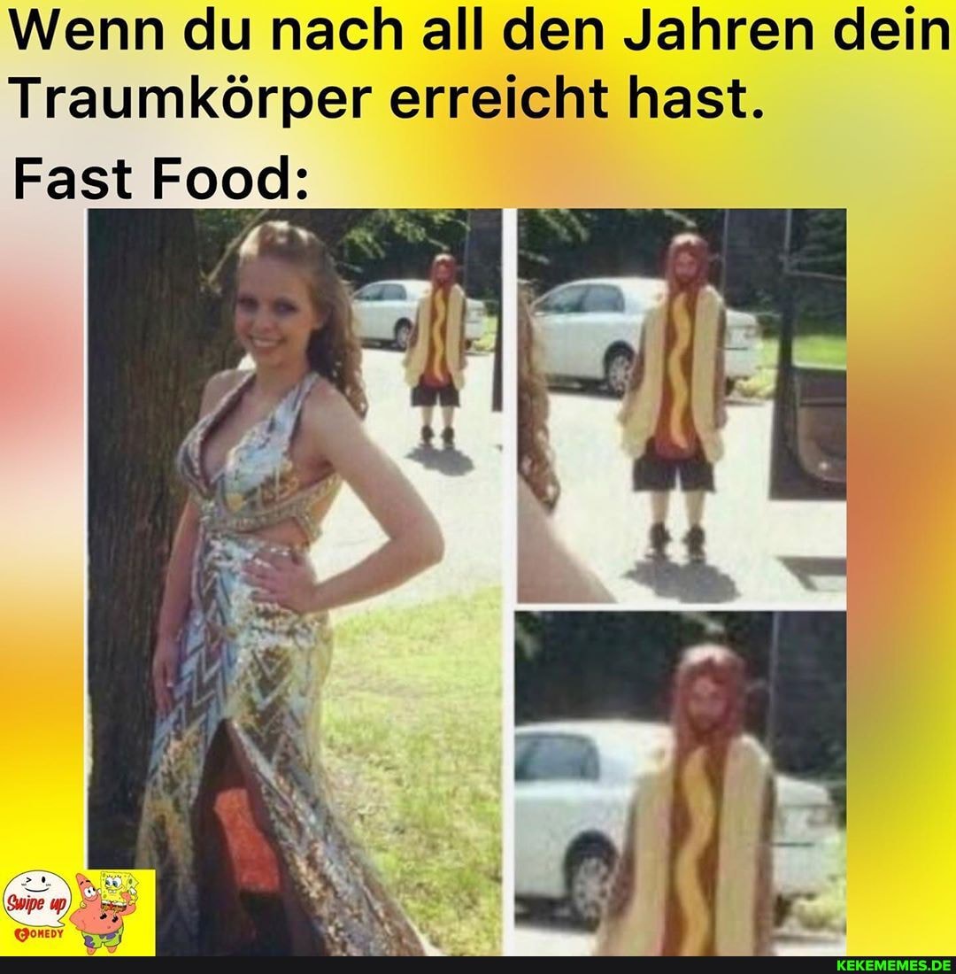 Wenn du nach all den Jahren dein
Traumkörper erreicht hast.
Fast Food: