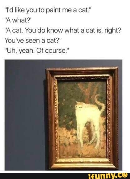 "I'd like you to paint me
"A cat. You do know what a cat is, right?
You've seen a cat?"