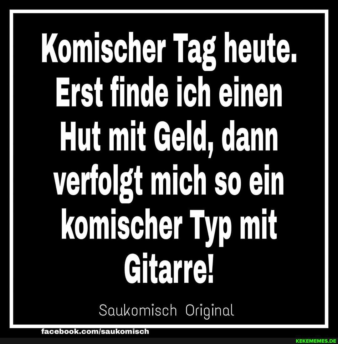 Komischer Tag heute,
Erst finde ich einen
Hut mit Geld, dann
verfolgt mich so ein komischer Typ mit
Gitarre!
Saukomisch Original
