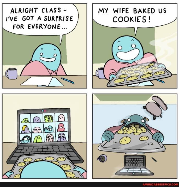 MY WIFE BAKED US
ALRIGHT CLASS -
I'VE GOT SURPRISE COOKIES!
I'VE GOT A SURPRISE FOR EVERYONE...