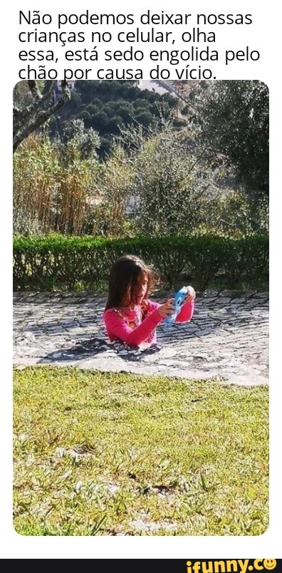Não podemos deixar nossas crianças no celular, olha essa, está sedo engolida pelo chão por causa do vício.