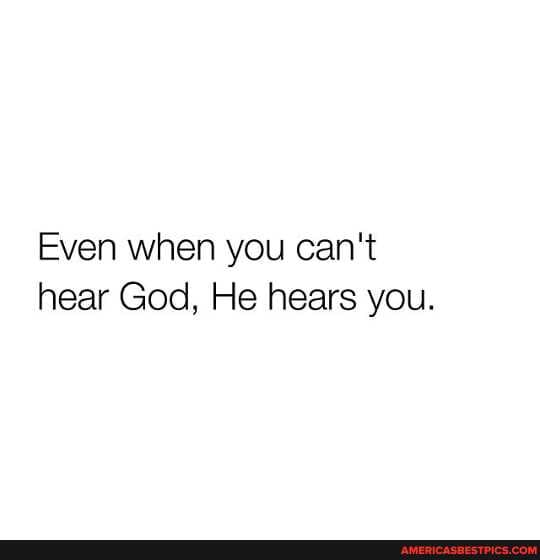 Even when you can't hear God, He hears you.