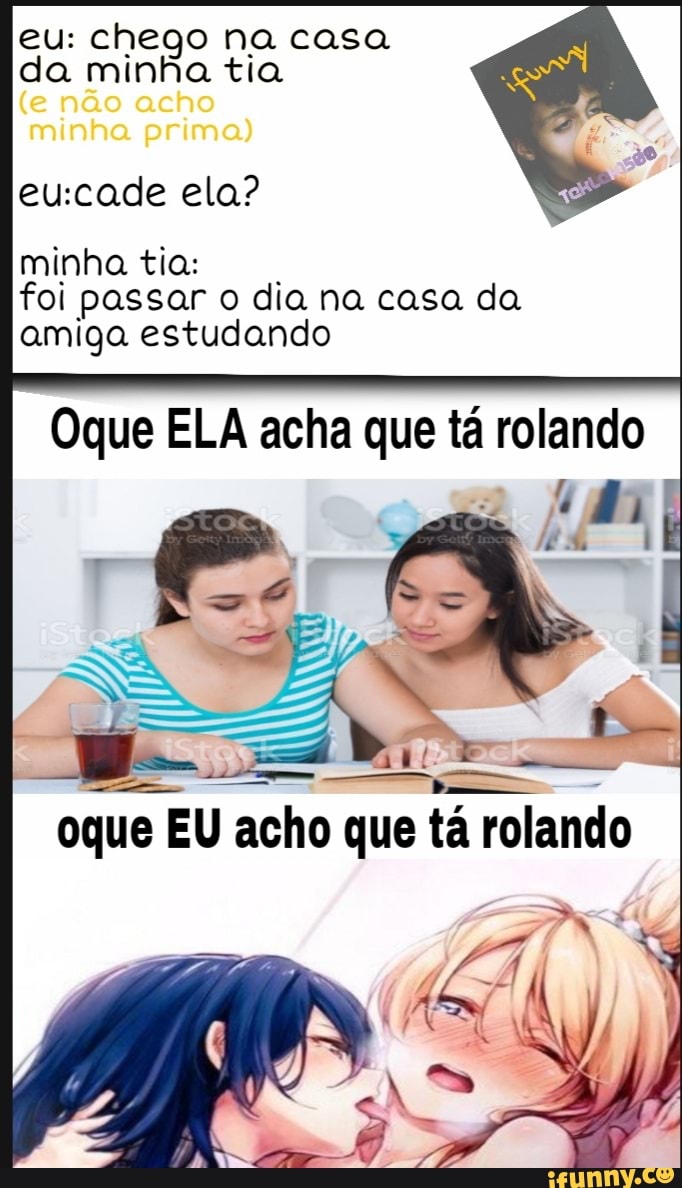 eu: chego na casa da minha tia
(e não acho
minha prima)
ela?
minha tia: foi passar o dia na casa da amiga estudando
Oque ELA acha que tá rolando
oque EU acho que tá rolando
Er